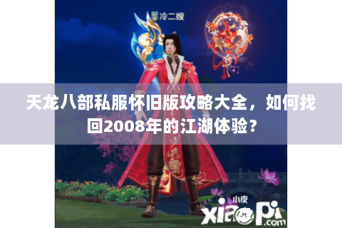 天龙八部私服怀旧版攻略大全,如何找回2008年的江湖体验? 天龙八部私服怀旧版攻略大全,如何找回2008年的江湖体验?