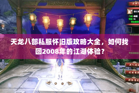 天龙八部私服怀旧版攻略大全,如何找回2008年的江湖体验? 天龙八部私服怀旧版攻略大全,如何找回2008年的江湖体验?