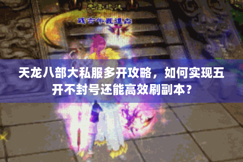 天龙八部大私服多开攻略，如何实现五开不封号还能高效刷副本？