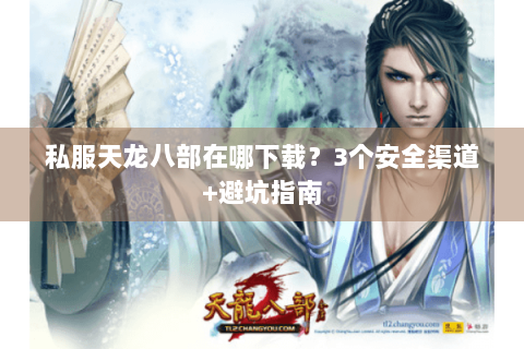 私服天龙八部在哪下载？3个安全渠道+避坑指南