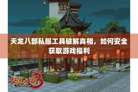 天龙八部私服工具破解真相,如何安全获取游戏福利 天龙八部私服工具破解真相,如何安全获取游戏福利