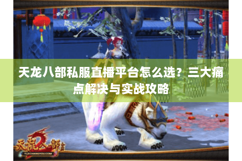 天龙八部私服直播平台怎么选?三大痛点解决与实战攻略 天龙八部私服直播平台怎么选?三大痛点解决与实战攻略