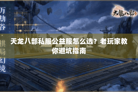 天龙八部私服公益服怎么选?老玩家教你避坑指南 天龙八部私服公益服怎么选?老玩家教你避坑指南