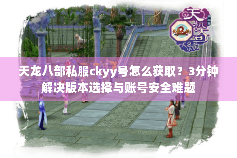 天龙八部私服ckyy号怎么获取？3分钟解决版本选择与账号安全难题