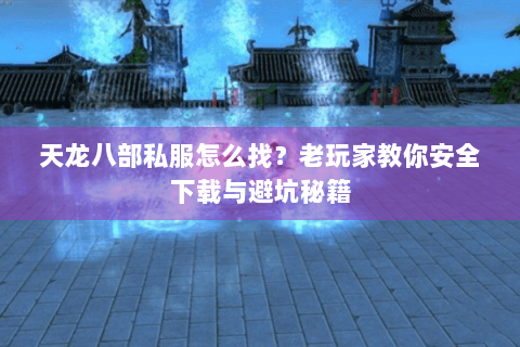 天龙八部私服怎么找?老玩家教你安全下载与避坑秘籍 天龙八部私服怎么找?老玩家教你安全下载与避坑秘籍
