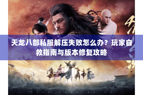 天龙八部私服解压失败怎么办?玩家自救指南与版本修复攻略 天龙八部私服解压失败怎么办?玩家自救指南与版本修复攻略
