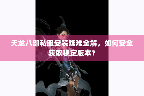 天龙八部私服安装疑难全解,如何安全获取稳定版本? 天龙八部私服安装疑难全解,如何安全获取稳定版本?
