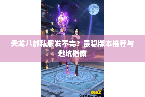 天龙八部私服发不完?最稳版本推荐与避坑指南 天龙八部私服发不完?最稳版本推荐与避坑指南