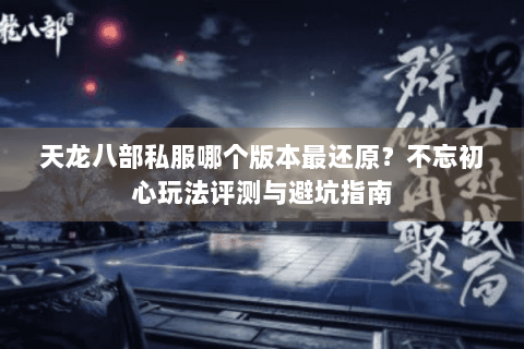 天龙八部私服哪个版本最还原？不忘初心玩法评测与避坑指南