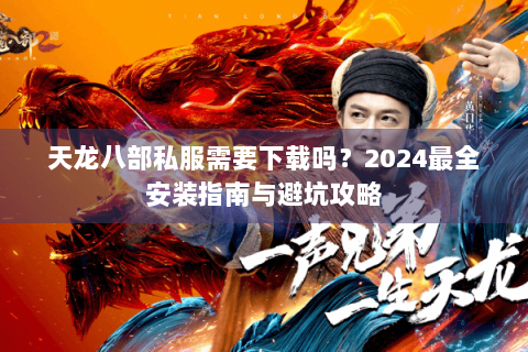 天龙八部私服需要下载吗?2024最全安装指南与避坑攻略 天龙八部私服需要下载吗?2024最全安装指南与避坑攻略