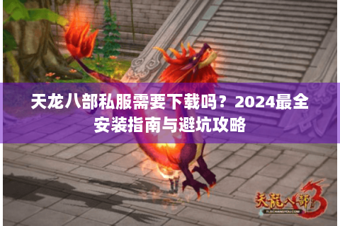 天龙八部私服需要下载吗?2024最全安装指南与避坑攻略 天龙八部私服需要下载吗?2024最全安装指南与避坑攻略