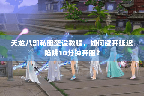天龙八部私服架设教程,如何避开延迟陷阱10分钟开服? 天龙八部私服架设教程,如何避开延迟陷阱10分钟开服?