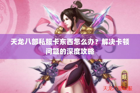 天龙八部私服卡东西怎么办？解决卡顿问题的深度攻略