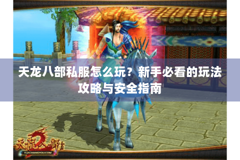 天龙八部私服怎么玩?新手必看的玩法攻略与安全指南 天龙八部私服怎么玩?新手必看的玩法攻略与安全指南