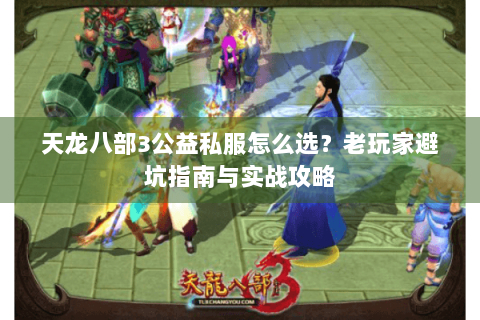天龙八部3公益私服怎么选？老玩家避坑指南与实战攻略