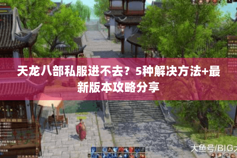 天龙八部私服进不去？5种解决方法+最新版本攻略分享