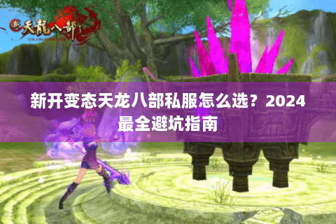 新开变态天龙八部私服怎么选?2024最全避坑指南 新开变态天龙八部私服怎么选?2024最全避坑指南