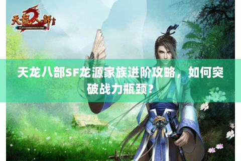 天龙八部SF龙源家族进阶攻略,如何突破战力瓶颈? 天龙八部SF龙源家族进阶攻略,如何突破战力瓶颈?