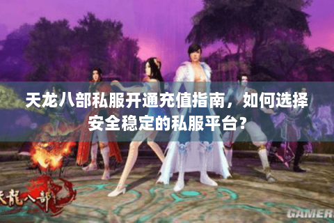 天龙八部私服开通充值指南,如何选择安全稳定的私服平台? 天龙八部私服开通充值指南,如何选择安全稳定的私服平台?