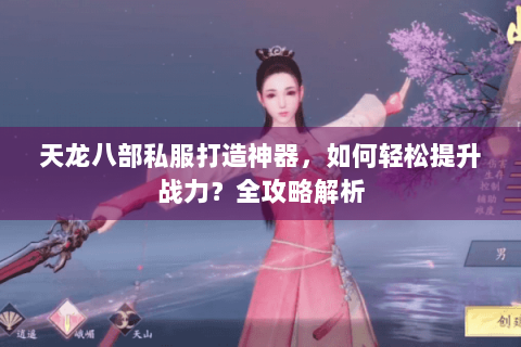 天龙八部私服打造神器，如何轻松提升战力？全攻略解析