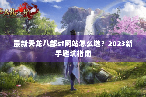 最新天龙八部sf网站怎么选?2023新手避坑指南 最新天龙八部sf网站怎么选?2023新手避坑指南