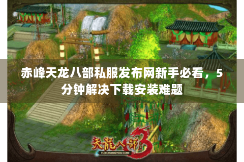 赤峰天龙八部私服发布网新手必看,5分钟解决下载安装难题 赤峰天龙八部私服发布网新手必看,5分钟解决下载安装难题
