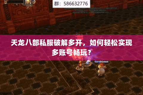 天龙八部私服破解多开，如何轻松实现多账号畅玩？
