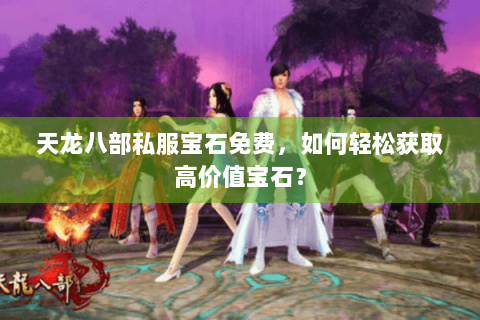 天龙八部私服宝石免费，如何轻松获取高价值宝石？