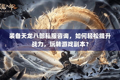装备天龙八部私服咨询，如何轻松提升战力，玩转游戏副本？