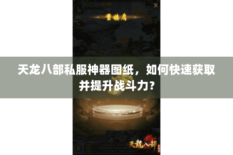天龙八部私服神器图纸，如何快速获取并提升战斗力？