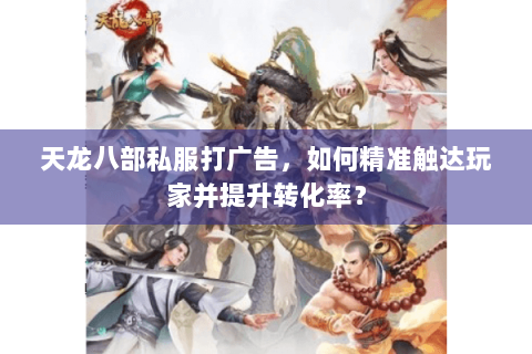 天龙八部私服打广告，如何精准触达玩家并提升转化率？