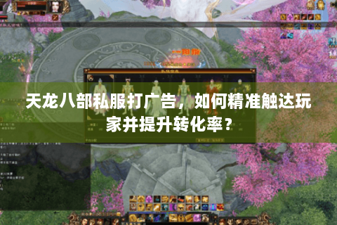 天龙八部私服打广告,如何精准触达玩家并提升转化率? 天龙八部私服打广告,如何精准触达玩家并提升转化率?