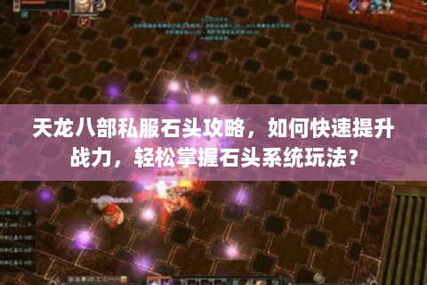 天龙八部私服石头攻略,如何快速提升战力,轻松掌握石头系统玩法? 天龙八部私服石头攻略,如何快速提升战力,轻松掌握石头系统玩法?
