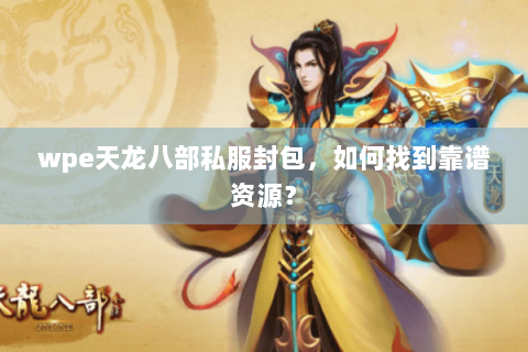 wpe天龙八部私服封包，如何找到靠谱资源？