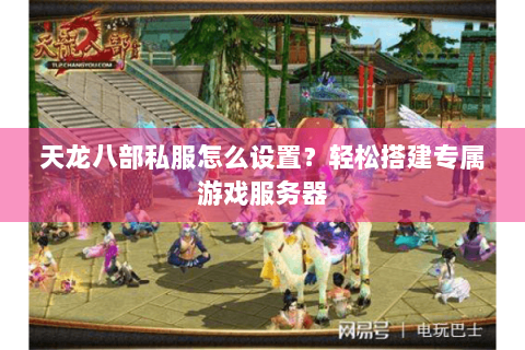 天龙八部私服怎么设置？轻松搭建专属游戏服务器