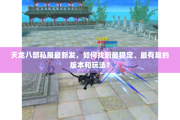 天龙八部私服最新发，如何找到最稳定、最有趣的版本和玩法？