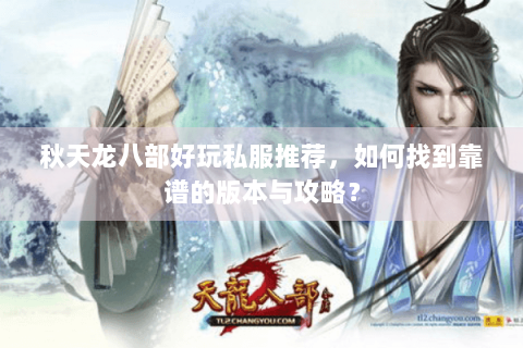 秋天龙八部好玩私服推荐,如何找到靠谱的版本与攻略? 秋天龙八部好玩私服推荐,如何找到靠谱的版本与攻略?