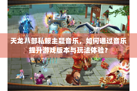 天龙八部私服主题音乐，如何通过音乐提升游戏版本与玩法体验？