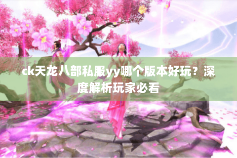 ck天龙八部私服yy哪个版本好玩?深度解析玩家必看 ck天龙八部私服yy哪个版本好玩?深度解析玩家必看