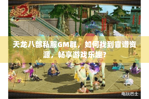 天龙八部私服GM群,如何找到靠谱资源,畅享游戏乐趣? 天龙八部私服GM群,如何找到靠谱资源,畅享游戏乐趣?