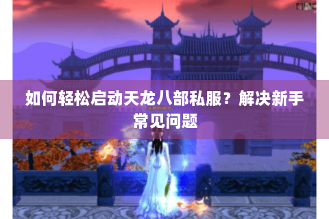 如何轻松启动天龙八部私服？解决新手常见问题