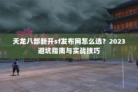 天龙八部新开sf发布网怎么选？2023避坑指南与实战技巧
