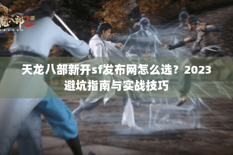 天龙八部新开sf发布网怎么选?2023避坑指南与实战技巧 天龙八部新开sf发布网怎么选?2023避坑指南与实战技巧