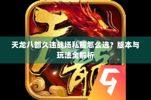 天龙八部久违战场私服怎么选？版本与玩法全解析