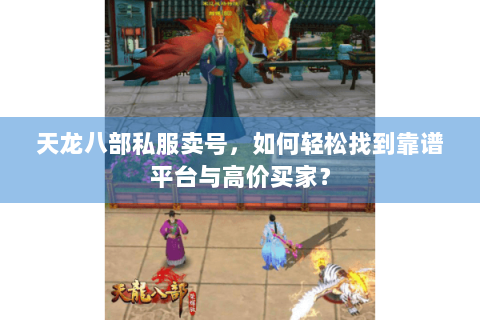 天龙八部私服卖号,如何轻松找到靠谱平台与高价买家? 天龙八部私服卖号,如何轻松找到靠谱平台与高价买家?