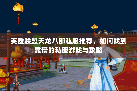 英雄联盟天龙八部私服推荐,如何找到靠谱的私服游戏与攻略 英雄联盟天龙八部私服推荐,如何找到靠谱的私服游戏与攻略