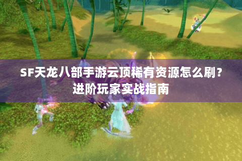 SF天龙八部手游云顶稀有资源怎么刷?进阶玩家实战指南 SF天龙八部手游云顶稀有资源怎么刷?进阶玩家实战指南
