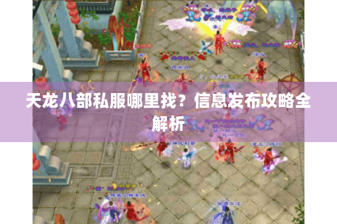 天龙八部私服哪里找?信息发布攻略全解析 天龙八部私服哪里找?信息发布攻略全解析