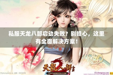 私服天龙八部启动失败?别担心,这里有全面解决方案! 私服天龙八部启动失败?别担心,这里有全面解决方案!