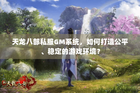 天龙八部私服GM系统,如何打造公平、稳定的游戏环境? 天龙八部私服GM系统,如何打造公平、稳定的游戏环境?